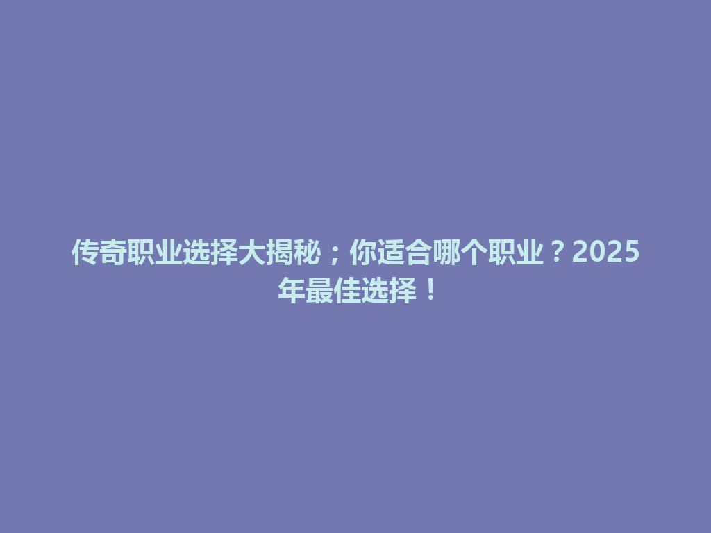 传奇职业选择大揭秘；你适合哪个职业？2025年最佳选择！ 一
