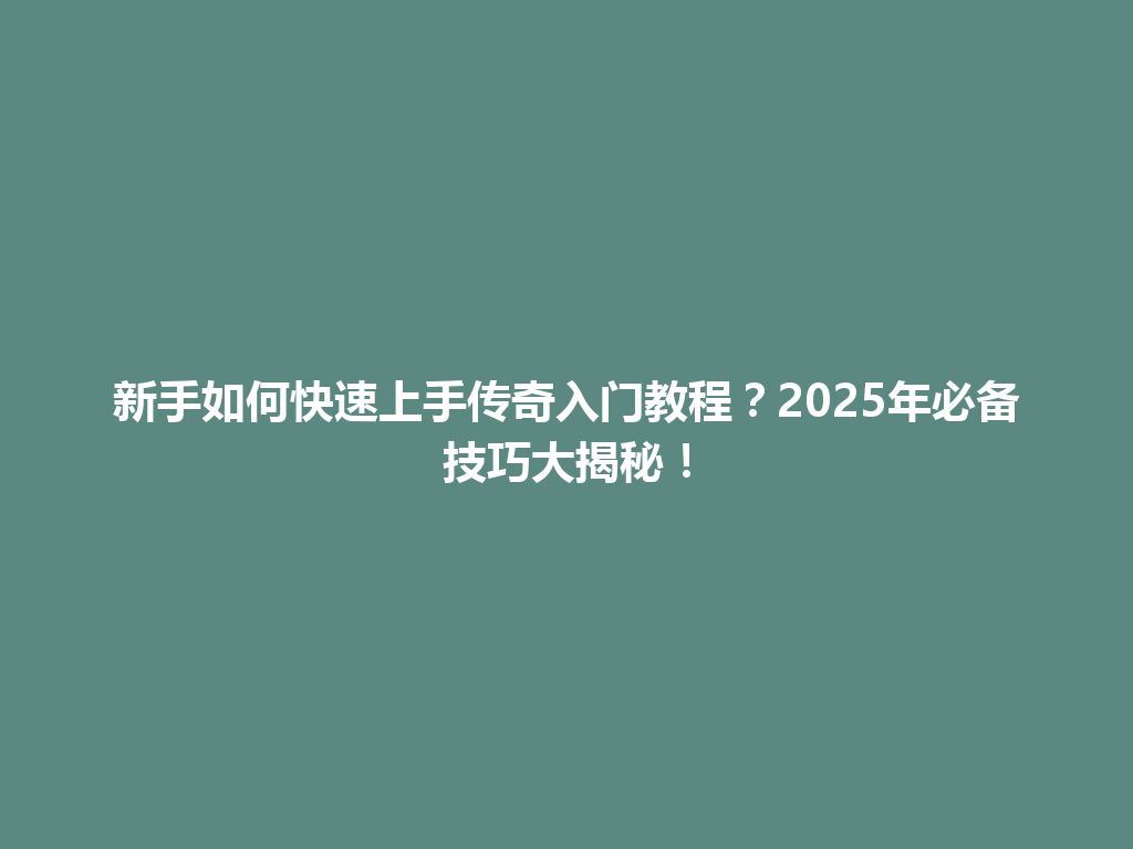 新手如何快速上手传奇入门教程？2025年必备技巧大揭秘！ 一