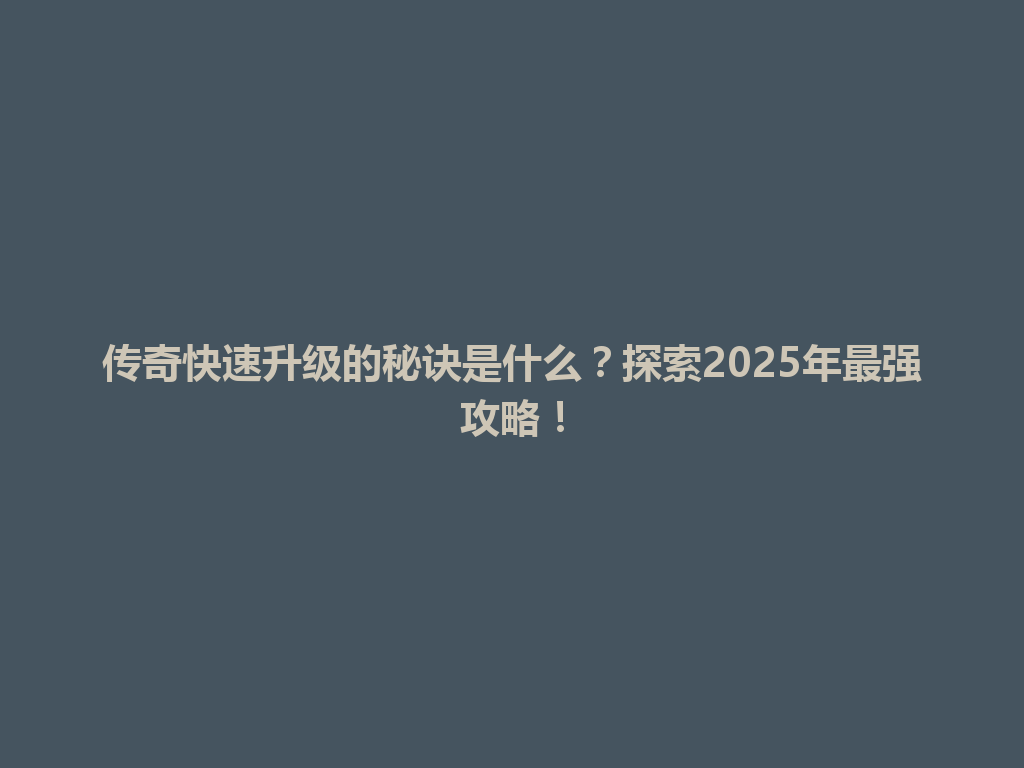 传奇快速升级的秘诀是什么？探索2025年最强攻略！ 一
