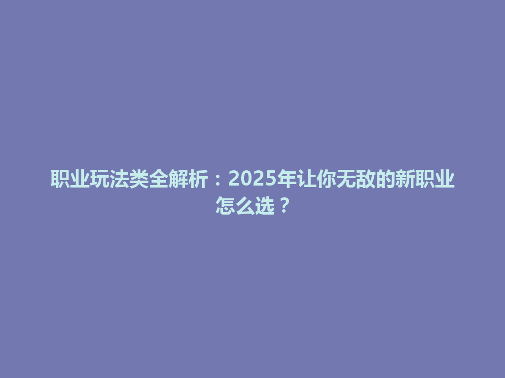 职业玩法类全解析：2025年让你无敌的新职业怎么选？ 一